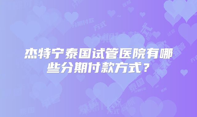 杰特宁泰国试管医院有哪些分期付款方式?