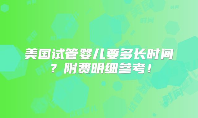 美国试管婴儿要多长时间？附费明细参考！