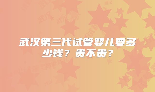 武汉第三代试管婴儿要多少钱？贵不贵？