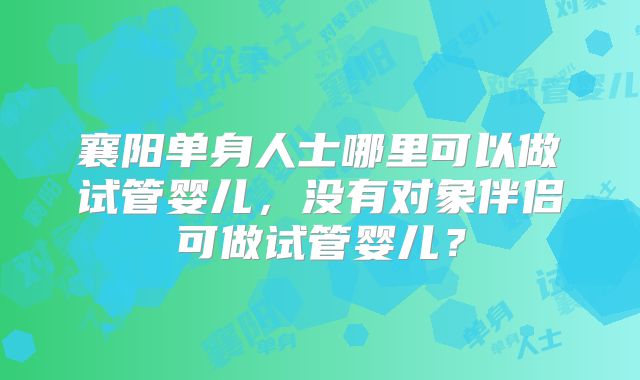 襄阳单身人士哪里可以做试管婴儿,没有对象伴侣可做试管婴儿?