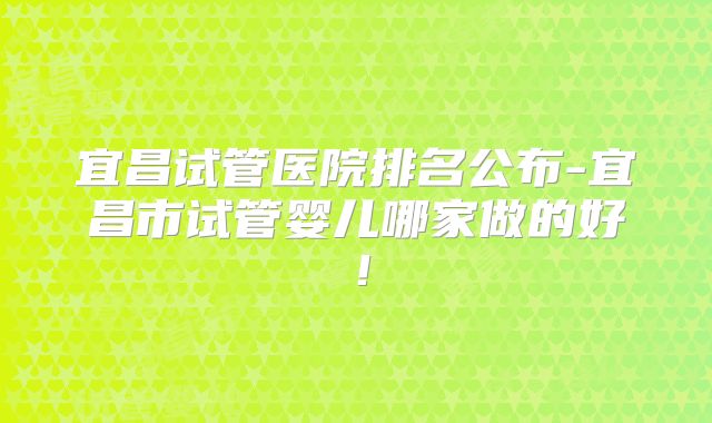 宜昌试管医院排名公布-宜昌市试管婴儿哪家做的好!
