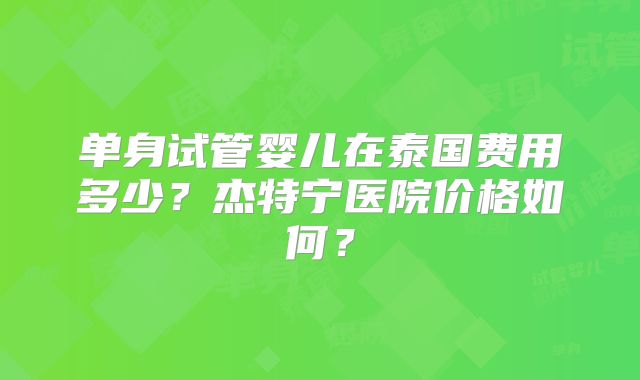 单身试管婴儿在泰国费用多少？杰特宁医院价格如何？