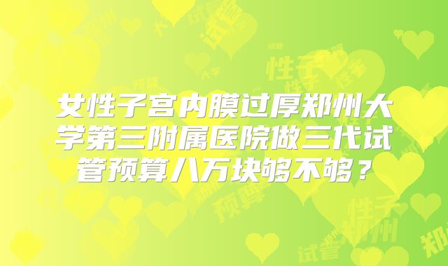 女性子宫内膜过厚郑州大学第三附属医院做三代试管预算八万块够不够？