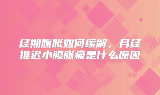 经期腹胀如何缓解，月经推迟小腹胀痛是什么原因