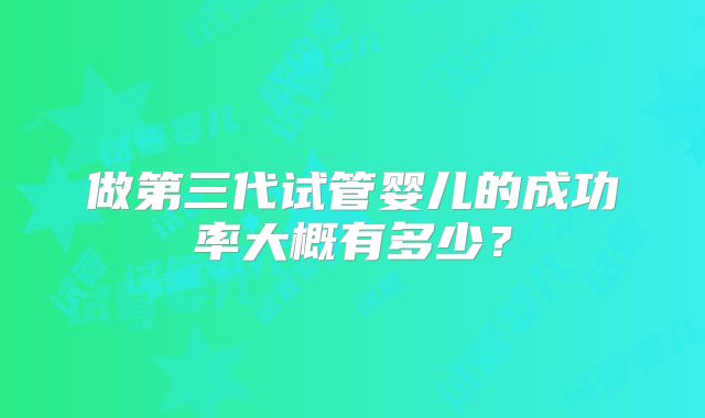 做第三代试管婴儿的成功率大概有多少？