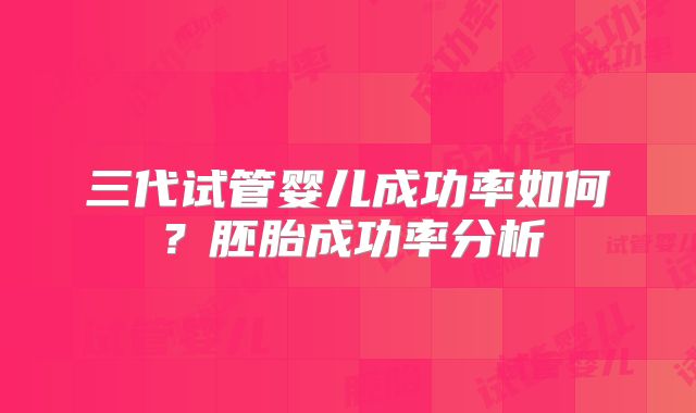 三代试管婴儿成功率如何？胚胎成功率分析