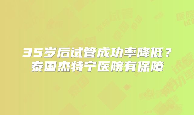 35岁后试管成功率降低？泰国杰特宁医院有保障