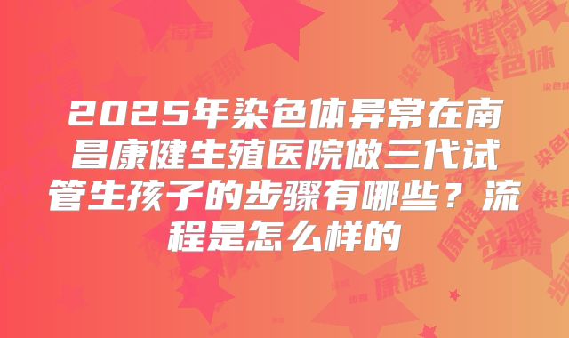 2025年染色体异常在南昌康健生殖医院做三代试管生孩子的步骤有哪些？流程是怎么样的