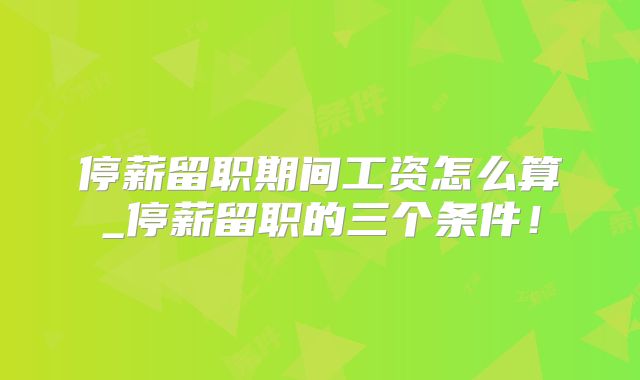 停薪留职期间工资怎么算_停薪留职的三个条件！