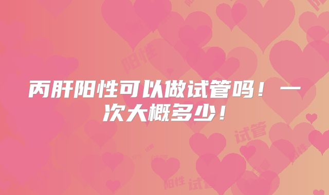 丙肝阳性可以做试管吗!一次大概多少!