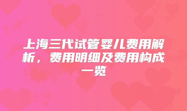 上海三代试管婴儿费用解析,费用明细及费用构成一览