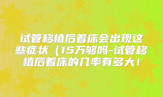 试管移植后着床会出现这些症状（15万够吗-试管移植后着床的几率有多大！