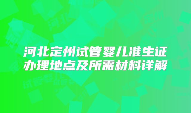 河北定州试管婴儿准生证办理地点及所需材料详解
