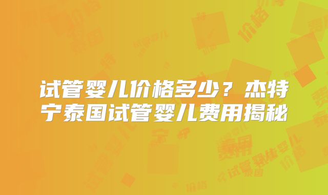 试管婴儿价格多少?杰特宁泰国试管婴儿费用揭秘