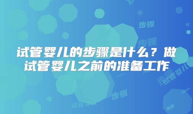 试管婴儿的步骤是什么?做试管婴儿之前的准备工作