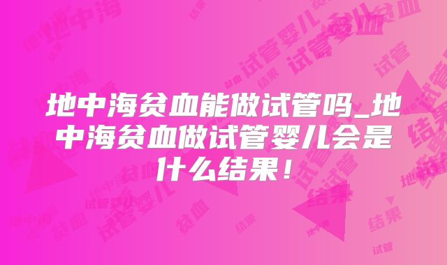地中海贫血能做试管吗_地中海贫血做试管婴儿会是什么结果！