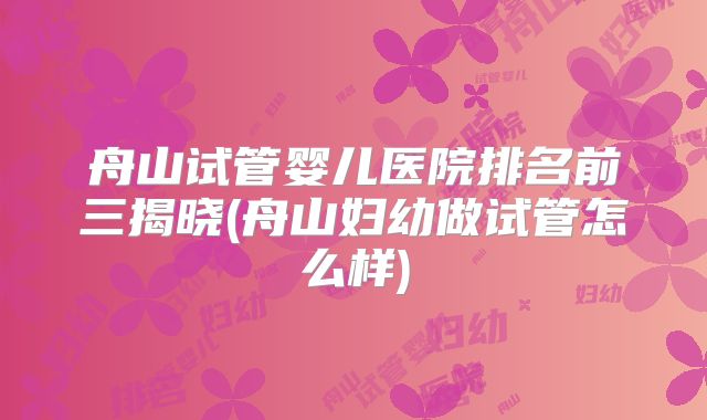 舟山试管婴儿医院排名前三揭晓(舟山妇幼做试管怎么样)