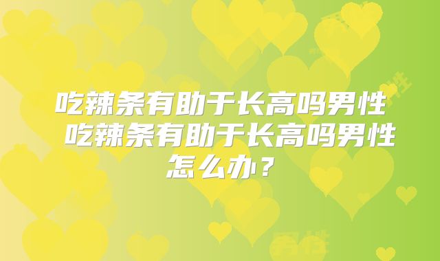 吃辣条有助于长高吗男性 吃辣条有助于长高吗男性怎么办？