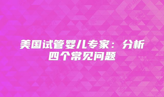 美国试管婴儿专家:分析四个常见问题
