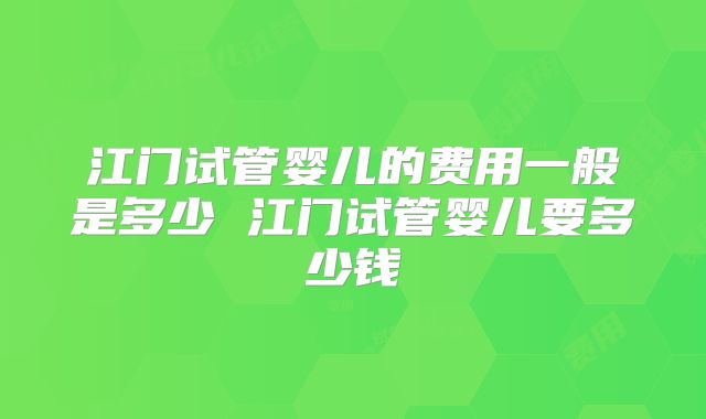江门试管婴儿的费用一般是多少 江门试管婴儿要多少钱