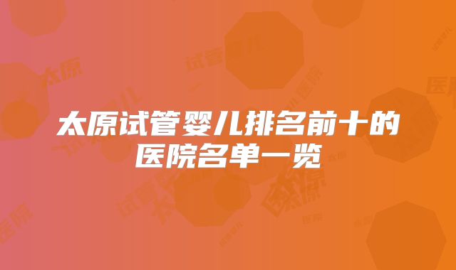 太原试管婴儿排名前十的医院名单一览