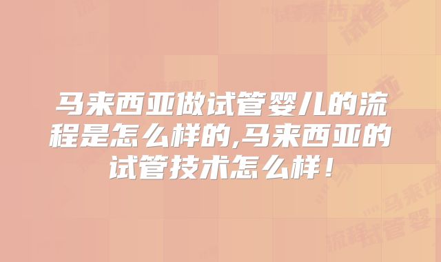 马来西亚做试管婴儿的流程是怎么样的,马来西亚的试管技术怎么样!