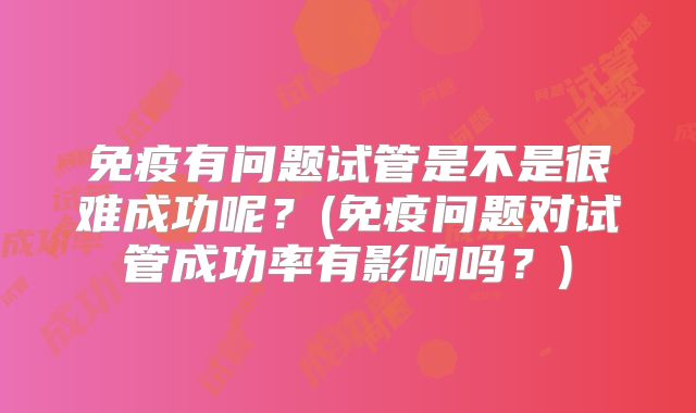 免疫有问题试管是不是很难成功呢？(免疫问题对试管成功率有影响吗？)
