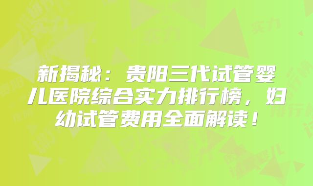 新揭秘:贵阳三代试管婴儿医院综合实力排行榜,妇幼试管费用全面解读!