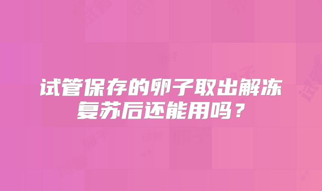 试管保存的卵子取出解冻复苏后还能用吗?