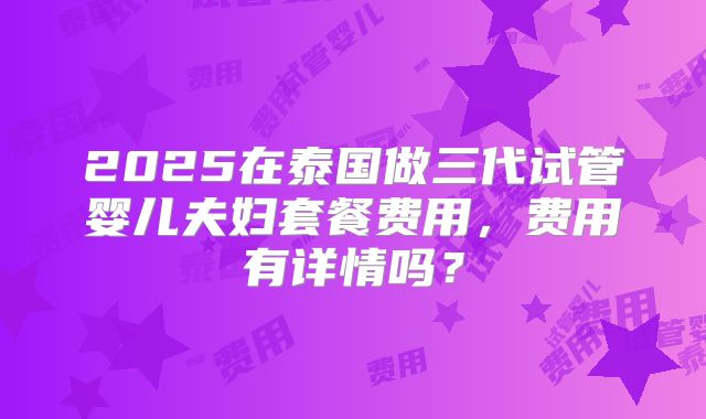 2025在泰国做三代试管婴儿夫妇套餐费用,费用有详情吗?