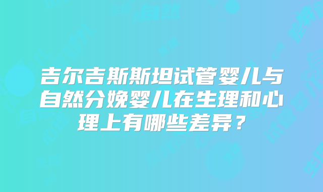 吉尔吉斯斯坦试管婴儿与自然分娩婴儿在生理和心理上有哪些差异？