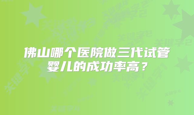 佛山哪个医院做三代试管婴儿的成功率高？
