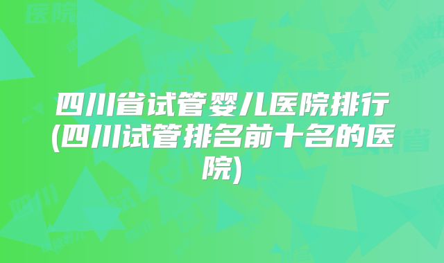 四川省试管婴儿医院排行(四川试管排名前十名的医院)
