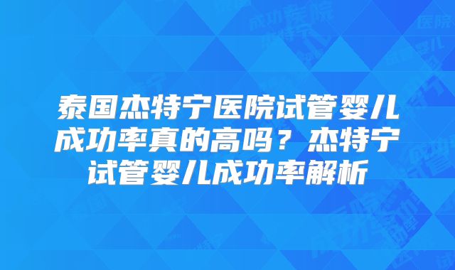 泰国杰特宁医院试管婴儿成功率真的高吗？杰特宁试管婴儿成功率解析