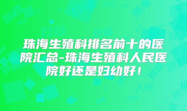 珠海生殖科排名前十的医院汇总-珠海生殖科人民医院好还是妇幼好!