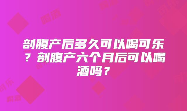 剖腹产后多久可以喝可乐？剖腹产六个月后可以喝酒吗？