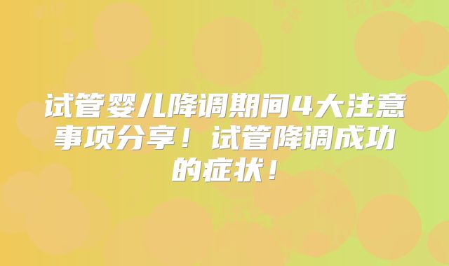 试管婴儿降调期间4大注意事项分享!试管降调成功的症状!