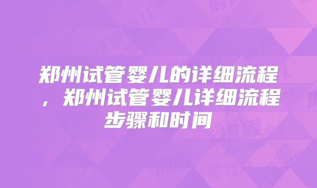 郑州试管婴儿的详细流程,郑州试管婴儿详细流程步骤和时间