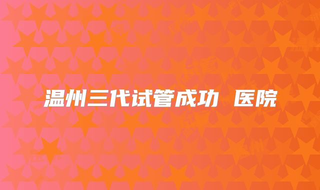 温州三代试管成功 医院