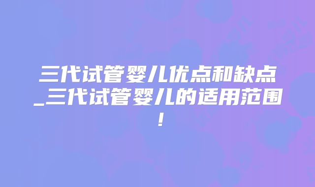 三代试管婴儿优点和缺点_三代试管婴儿的适用范围！