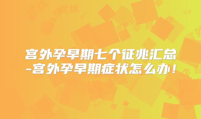 宫外孕早期七个征兆汇总-宫外孕早期症状怎么办!