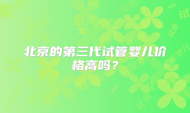 北京的第三代试管婴儿价格高吗?