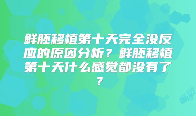 鲜胚移植第十天完全没反应的原因分析？鲜胚移植第十天什么感觉都没有了？