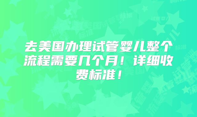 去美国办理试管婴儿整个流程需要几个月！详细收费标准！
