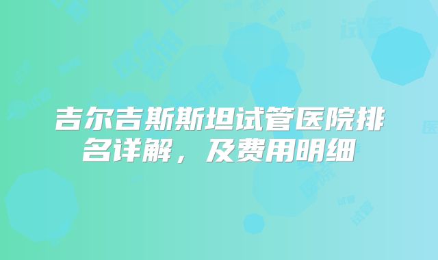 吉尔吉斯斯坦试管医院排名详解,及费用明细