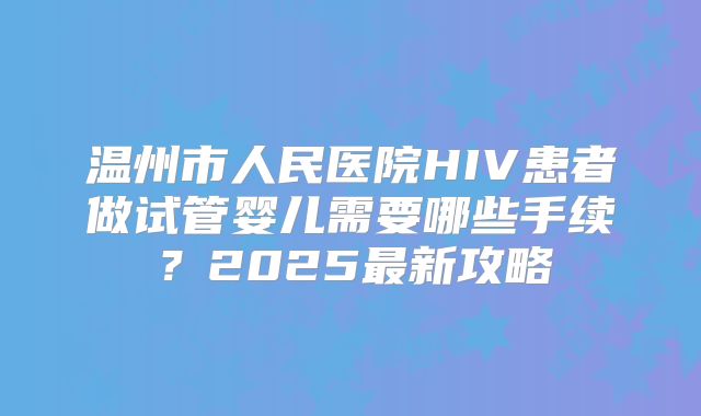 温州市人民医院HIV患者做试管婴儿需要哪些手续？2025最新攻略