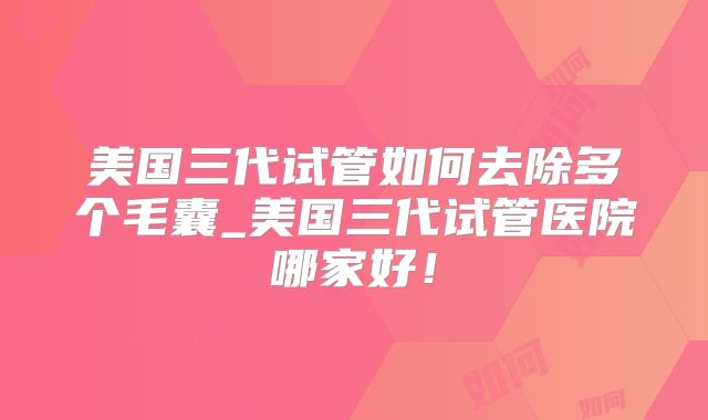 美国三代试管如何去除多个毛囊_美国三代试管医院哪家好！