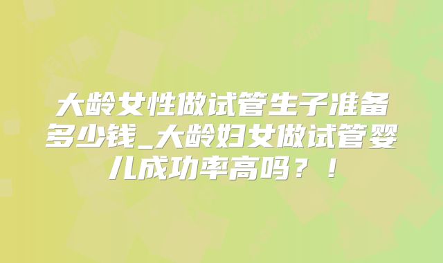 大龄女性做试管生子准备多少钱_大龄妇女做试管婴儿成功率高吗?!