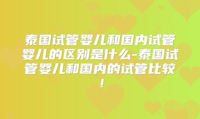 泰国试管婴儿和国内试管婴儿的区别是什么-泰国试管婴儿和国内的试管比较！