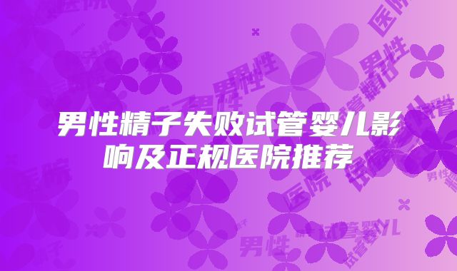 男性精子失败试管婴儿影响及正规医院推荐